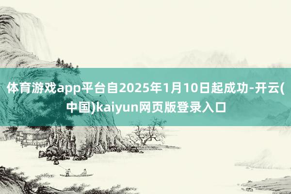 体育游戏app平台自2025年1月10日起成功-开云(中国)kaiyun网页版登录入口