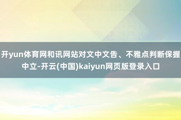 开yun体育网和讯网站对文中文告、不雅点判断保握中立-开云(中国)kaiyun网页版登录入口
