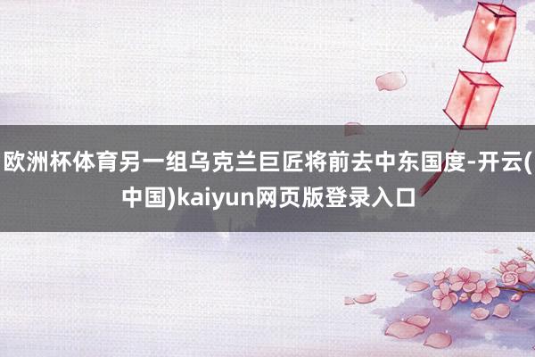欧洲杯体育另一组乌克兰巨匠将前去中东国度-开云(中国)kaiyun网页版登录入口