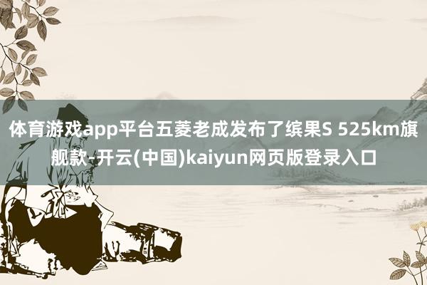 体育游戏app平台五菱老成发布了缤果S 525km旗舰款-开