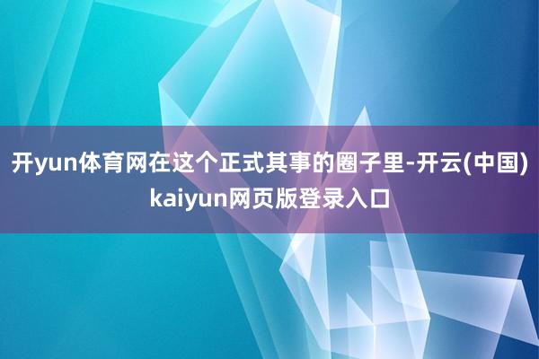 开yun体育网在这个正式其事的圈子里-开云(中国)kaiyun网页版登录入口