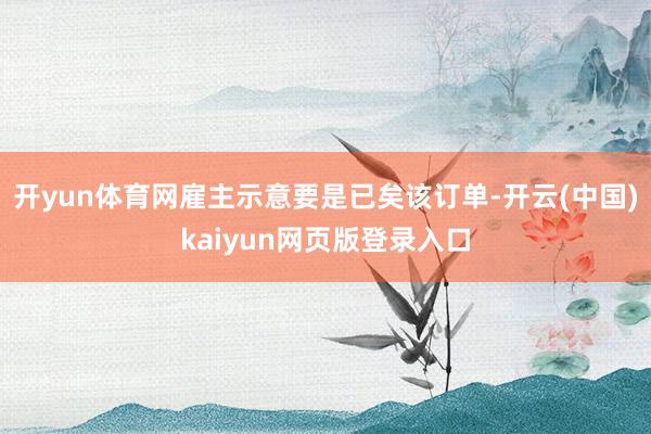 开yun体育网雇主示意要是已矣该订单-开云(中国)kaiyun网页版登录入口