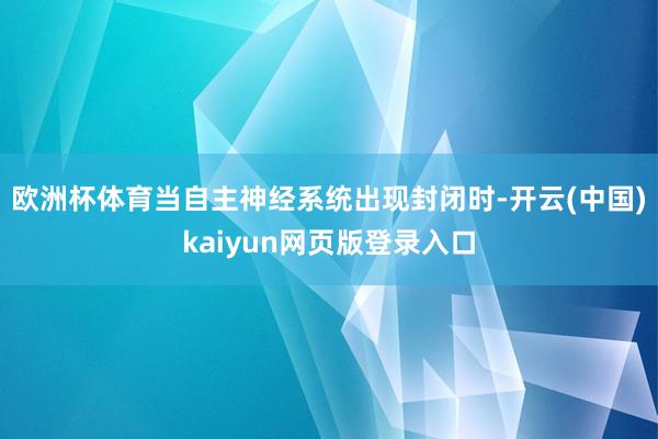 欧洲杯体育当自主神经系统出现封闭时-开云(中国)kaiyun网页版登录入口