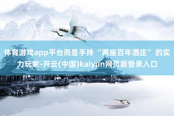 体育游戏app平台而是手持 “两座百年酒庄” 的实力玩家-开云(中国)kaiyun网页版登录入口
