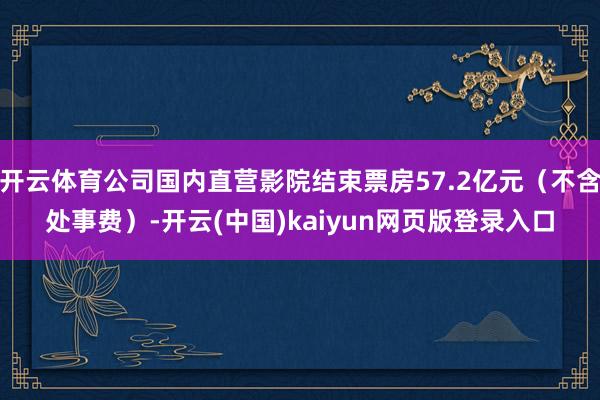 开云体育公司国内直营影院结束票房57.2亿元(不含处事费)-开云(中国)kaiyun网页版登录入口