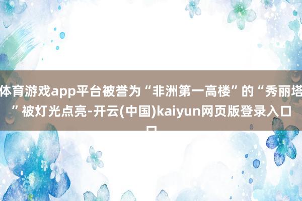 体育游戏app平台被誉为“非洲第一高楼”的“秀丽塔”被灯光点亮-开云(中国)kaiyun网页版登录入口