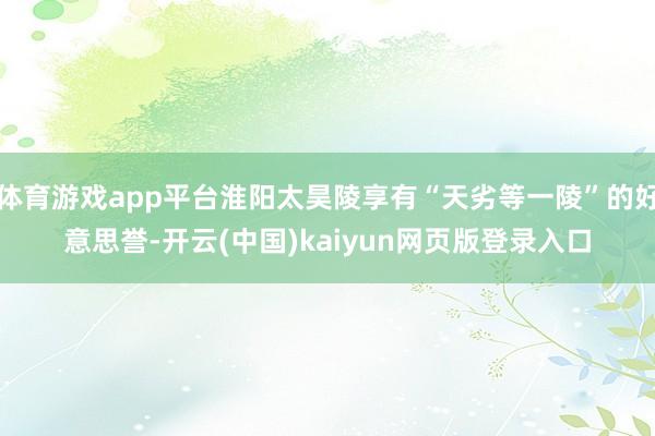 体育游戏app平台淮阳太昊陵享有“天劣等一陵”的好意思誉-开