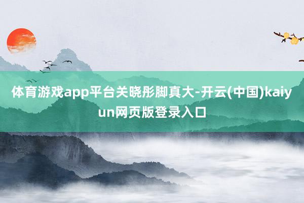 体育游戏app平台关晓彤脚真大-开云(中国)kaiyun网页
