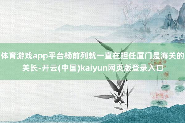 体育游戏app平台杨前列就一直在担任厦门是海关的关长-开云(
