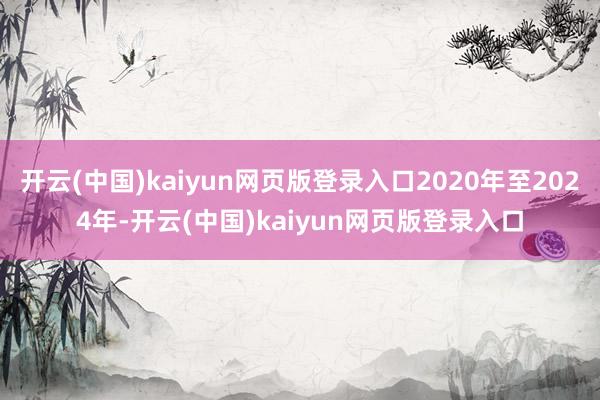 开云(中国)kaiyun网页版登录入口2020年至2024年