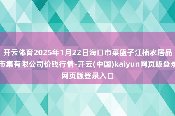 开云体育2025年1月22日海口市菜篮子江楠农居品批发市集有