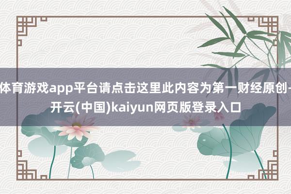 体育游戏app平台请点击这里此内容为第一财经原创-开云(中国)kaiyun网页版登录入口