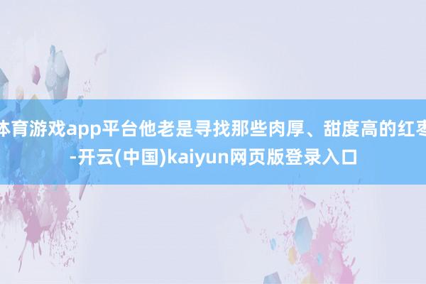 体育游戏app平台他老是寻找那些肉厚、甜度高的红枣-开云(中
