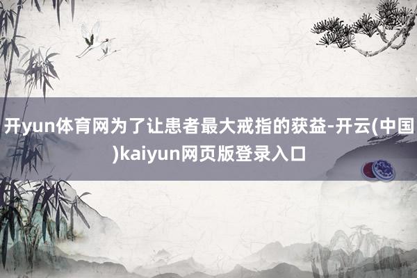 开yun体育网为了让患者最大戒指的获益-开云(中国)kaiyun网页版登录入口