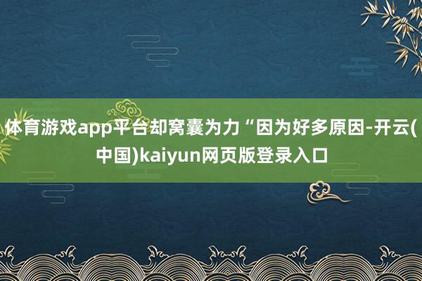 体育游戏app平台却窝囊为力“因为好多原因-开云(中国)kaiyun网页版登录入口