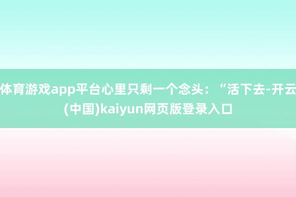 体育游戏app平台心里只剩一个念头：“活下去-开云(中国)k