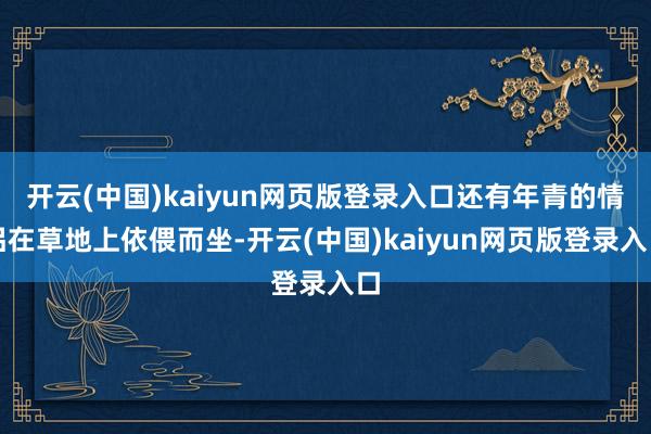 开云(中国)kaiyun网页版登录入口还有年青的情侣在草地上