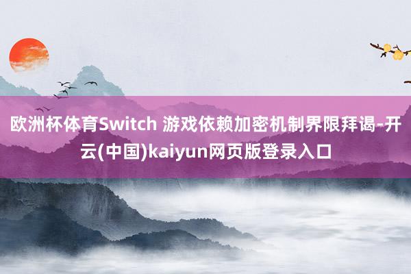欧洲杯体育Switch 游戏依赖加密机制界限拜谒-开云(中国