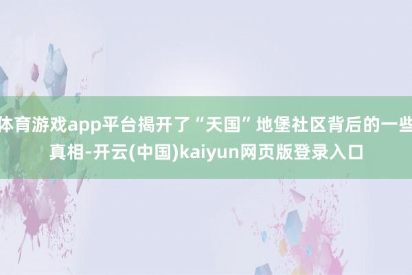 体育游戏app平台揭开了“天国”地堡社区背后的一些真相-开云(中国)kaiyun网页版登录入口