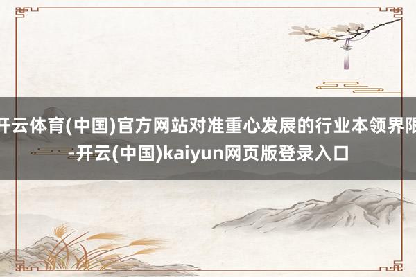 开云体育(中国)官方网站对准重心发展的行业本领界限-开云(中国)kaiyun网页版登录入口