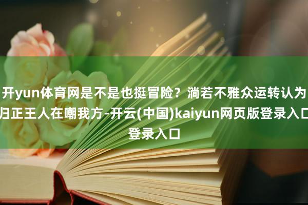 开yun体育网是不是也挺冒险？淌若不雅众运转认为归正王人在嘲
