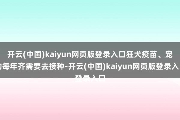 开云(中国)kaiyun网页版登录入口狂犬疫苗、宠物每年齐需要去接种-开云(中国)kaiyun网页版登录入口