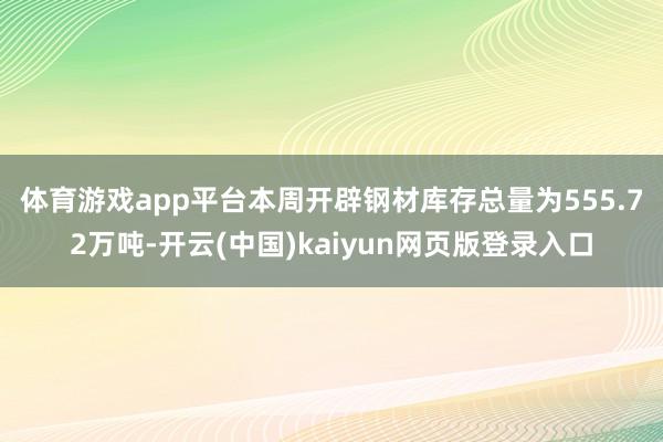 体育游戏app平台　　本周开辟钢材库存总量为555.72万吨