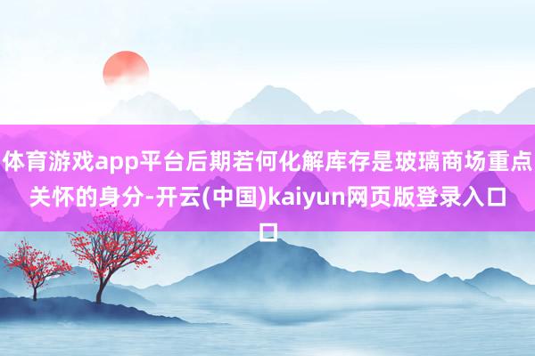 体育游戏app平台后期若何化解库存是玻璃商场重点关怀的身分-
