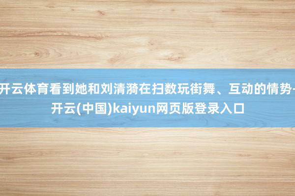 开云体育看到她和刘清漪在扫数玩街舞、互动的情势-开云(中国)kaiyun网页版登录入口