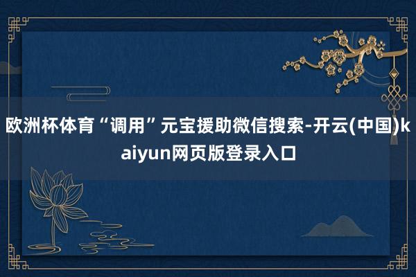 欧洲杯体育“调用”元宝援助微信搜索-开云(中国)kaiyun
