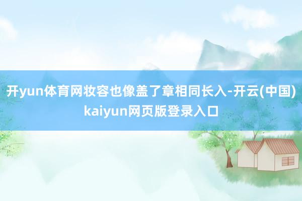 开yun体育网妆容也像盖了章相同长入-开云(中国)kaiyun网页版登录入口