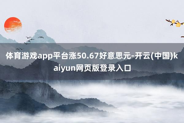 体育游戏app平台涨50.67好意思元-开云(中国)kaiy