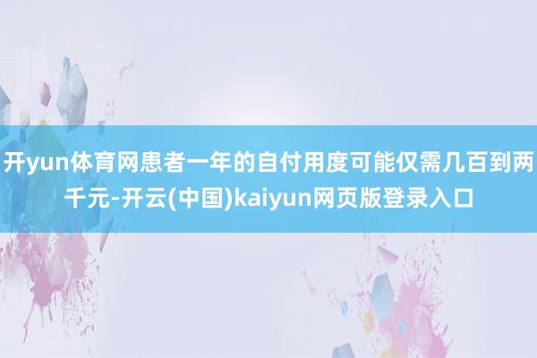 开yun体育网患者一年的自付用度可能仅需几百到两千元-开云(中国)kaiyun网页版登录入口