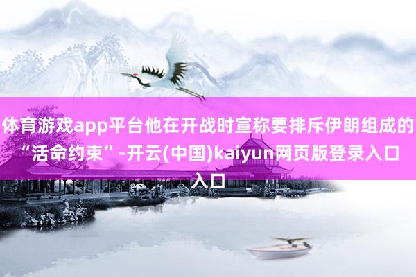 体育游戏app平台他在开战时宣称要排斥伊朗组成的“活命约束”