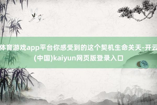 体育游戏app平台你感受到的这个契机生命关天-开云(中国)k
