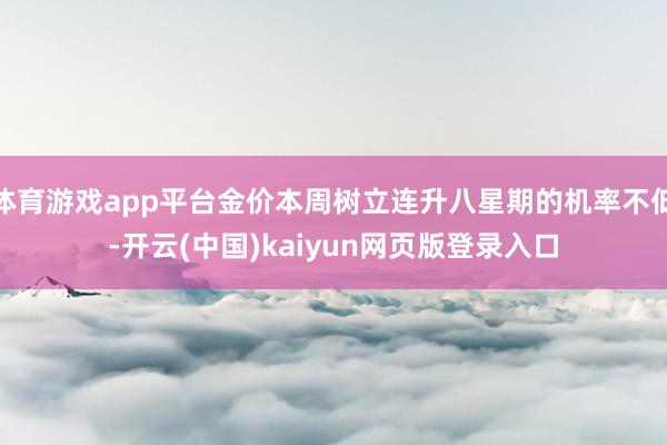 体育游戏app平台金价本周树立连升八星期的机率不低-开云(中