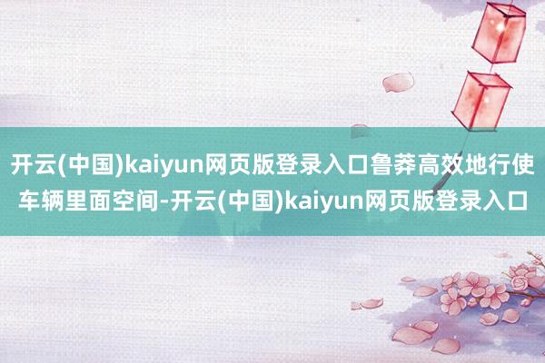 开云(中国)kaiyun网页版登录入口鲁莽高效地行使车辆里面