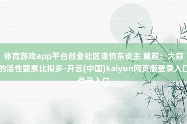 体育游戏app平台创业社区谨慎东谈主 戴超：大蒜的活性要素比