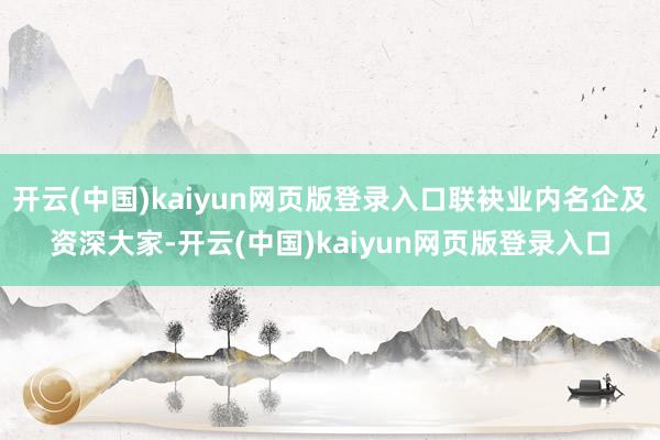 开云(中国)kaiyun网页版登录入口联袂业内名企及资深大家