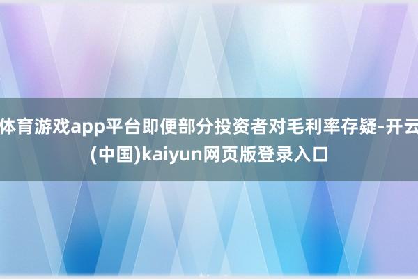 体育游戏app平台即便部分投资者对毛利率存疑-开云(中国)k
