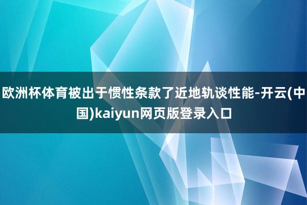 欧洲杯体育被出于惯性条款了近地轨谈性能-开云(中国)kaiy