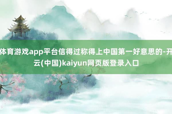 体育游戏app平台信得过称得上中国第一好意思的-开云(中国)