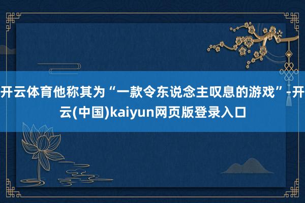 开云体育他称其为“一款令东说念主叹息的游戏”-开云(中国)k