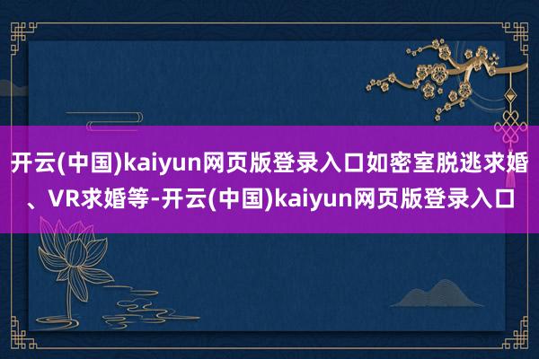 开云(中国)kaiyun网页版登录入口如密室脱逃求婚、VR求