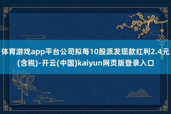 体育游戏app平台公司拟每10股派发现款红利2.4元(含税)