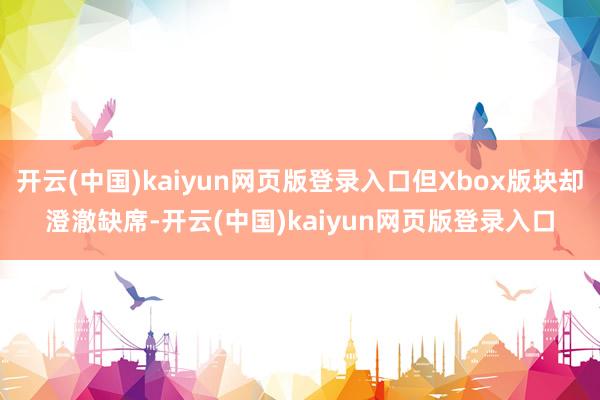 开云(中国)kaiyun网页版登录入口但Xbox版块却澄澈缺