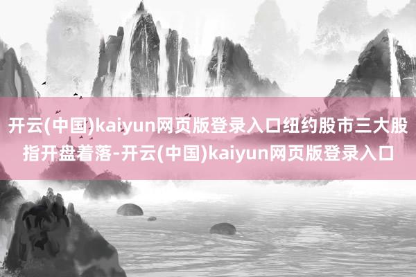 开云(中国)kaiyun网页版登录入口纽约股市三大股指开盘着