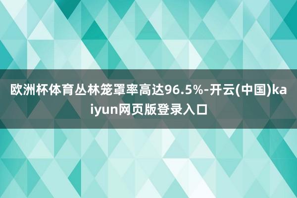欧洲杯体育丛林笼罩率高达96.5%-开云(中国)kaiyun