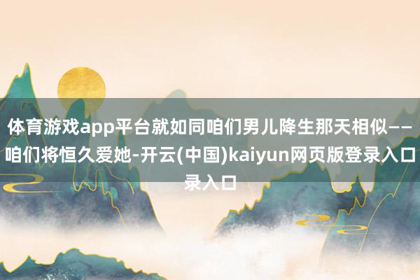 体育游戏app平台就如同咱们男儿降生那天相似——咱们将恒久爱