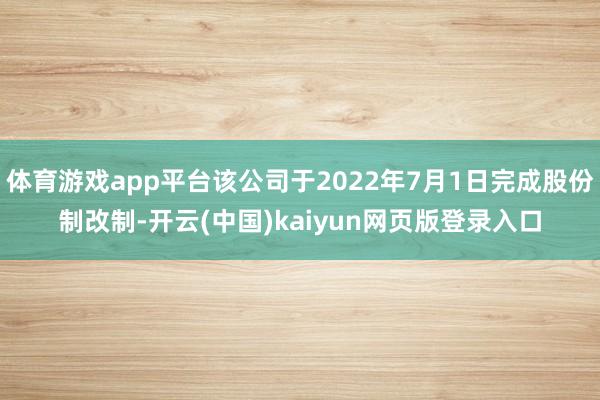 体育游戏app平台该公司于2022年7月1日完成股份制改制-